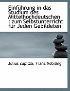 Einf?hrung in Das Studium Des Mittelhochdeutschen: Zum Selbstunterricht F?r Jeden Gebildeten (Classic Reprint) - Zupitza, Julius