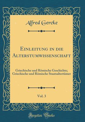 Einleitung in Die Alterstumwissenschaft, Vol. 3: Griechische Und Romische Geschichte; Griechische Und Romische Staatsaltertumer (Classic Reprint) - Gercke, Alfred