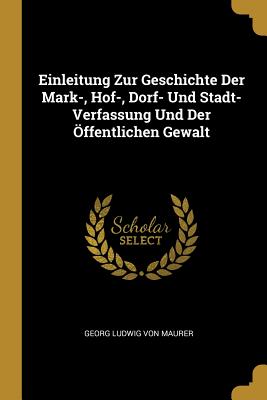 Einleitung Zur Geschichte Der Mark-, Hof-, Dorf- Und Stadt- Verfassung Und Der Offentlichen Gewalt - Von Maurer, Georg Ludwig