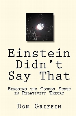 Einstein Didn't Say That: Exposing the Common Sense in Relativity Theory - Griffin, Don