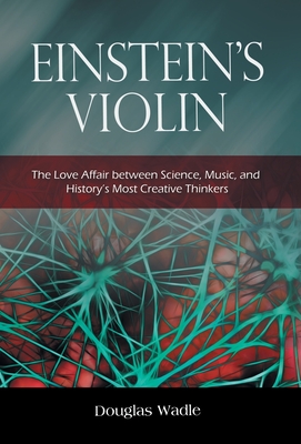 Einstein's Violin: The Love Affair Between Science, Music, and History's Most Creative Thinkers - Wadle, Douglas