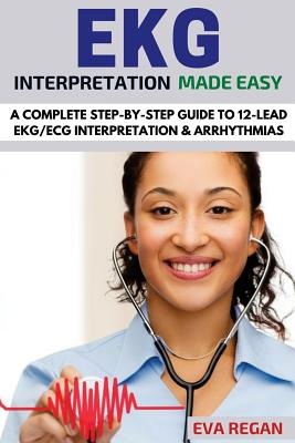 EKG: EKG Interpretation Made Easy: A Complete Step-By-Step Guide to 12-Lead EKG/ECG Interpretation & Arrhythmias - Regan, Eva