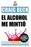El Alcohol Me Minti: La Forma Inteligente de Escapar de la Adiccin al Alcohol