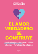 El Amor Verdadero Se Construye. Diario de Ejercicios Para Cultivar El Amor Y for Talecer La Relacin / Building True Love. a Journal