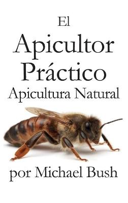 El Apicultor Practico Volumenes I, II & III Apicultor Natural - Bush, Michael, and Diaz-Cordoves Roman, Patricia (Editor), and Carrera-Hutchins, Michelle (Translated by)