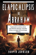 El Apocalipsis De Abraham: Explorando las antiguas visiones apocal?pticas jud?as, el juicio divino y los or?genes de la escatolog?a cristiana