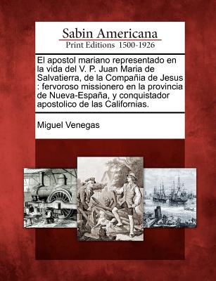 El apostol mariano representado en la vida del V. P. Juan Maria de Salvatierra, de la Compaia de Jesus: fervoroso missionero en la provincia de Nueva-Espaa, y conquistador apostolico de las Californias. - Venegas, Miguel