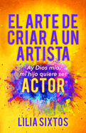 El Arte de Criar a Un Artista: Ay Dios Mo, Mi Hijo Quiere Ser Actor