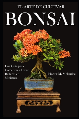 El Arte de Cultivar Bonsai: Una Gu?a para Comenzar a Crear Bellezas en Miniatura - Mel?ndez, H?ctor M