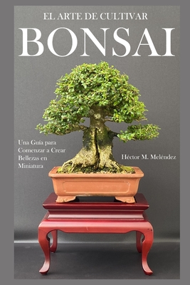 El Arte de Cultivar Bonsai: Una Gu?a para Comenzar a Crear Bellezas en Miniatura - Mel?ndez, H?ctor M