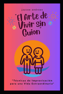 El Arte de Vivir sin Guion: T?cnicas de Improvisaci?n para una Vida Extraordinaria