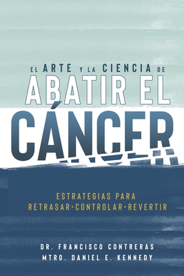 El Arte y la Ciencia de Abatir el Cncer: Estrategias para Retrasar, Controlar, Revertir - Kennedy, Daniel E, and Contreras, Francisco