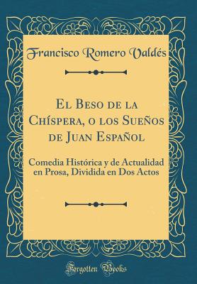 El Beso de la Ch?spera, O Los Sueos de Juan Espaol: Comedia Hist?rica y de Actualidad En Prosa, Dividida En DOS Actos (Classic Reprint) - Valdes, Francisco Romero