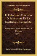 El Catecismo Cristiano O Exposicion de La Doctrina de Jesucristo: Presentada a Los Hombres de Mundo (1865)