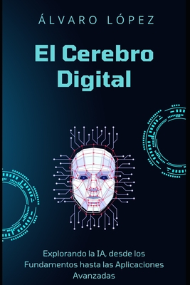 El Cerebro Digital: Explorando la IA desde los Fundamentos hasta las Aplicaciones Avanzadas - L?pez, ?lvaro