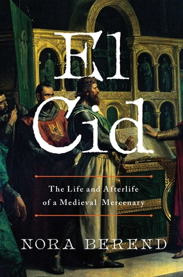 El Cid: The Life and Afterlife of a Medieval Mercenary - Berend, Nora