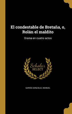 El Condestable de Bretana, O, Rolan El Maldito: Drama En Cuatro Actos - Garcia Gonzalez, Manuel (Creator)