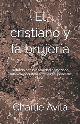 El Cristiano y la Brujer?a: Tratando con la oscuridad demon?aca, satnica y ocultista a trav?s del poder de Dios - Avila, Charlie