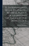 El extraamiento de los Jesutas del Ro de la Plata y de las misiones del Paraguay por decreto de C