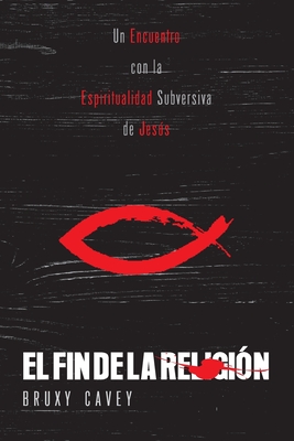 El Fin de la Religin: Un Encuentro con la Espiritualidad Subversiva de Jess - Cavey, Bruxy