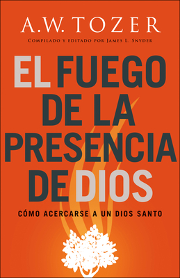 El fuego de la presencia de Dios: Cmo acercarse a un Dios santo - Tozer, A.W., and Snyder, James L. (Compiled by)