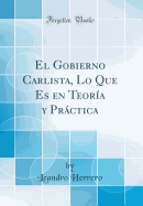 El Gobierno Carlista, Lo Que Es En Teor?a y Prctica (Classic Reprint)