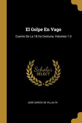 El Golpe En Vago: Cuento De La 18.Va Centuria, Volumes 1-3 - De Villalta, Jose Garcia