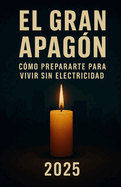 El Gran Apagn: Cmo Prepararte para Vivir Sin Electricidad: Gua prctica de autosuficiencia, prevencin y supervivencia en caso de cortes elctricos