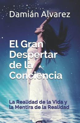 El Gran Despertar de la Conciencia: La Realidad de la Vida Y La Mentira de la Realidad - Alvarez, Dami