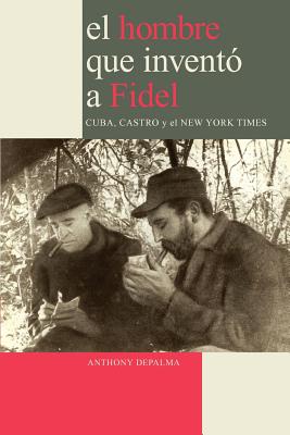 El Hombre Que Invento a Fidel. Cuba, Castro y El New York Times - Depalma, Anthony