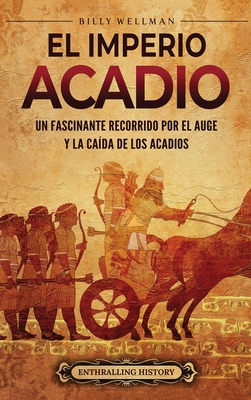 El Imperio acadio: Un fascinante recorrido por el auge y la cada de los acadios - Wellman, Billy