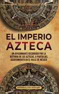 El Imperio azteca: Un apasionante recorrido por la historia de los aztecas, a partir del asentamiento en el valle de Mxico