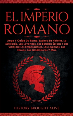 El Imperio Romano: Auge Y Cada De Roma. Explora La Historia, La Mitologa, Las Leyendas, Las Batallas picas Y Las Vidas De Los Emperadores, Las ... Los Gladiadores Y Ms (Spanish Edition) - Alive, History Brought