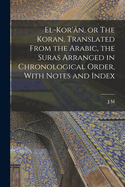 El-Kor'n, or The Koran. Translated From the Arabic, the Suras Arranged in Chronological Order, With Notes and Index