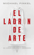 El Ladr?n de Arte: Una Historia Real de Obsesi?n Y Cr?menes Por Amor a la Belleza / The Art Thief, a True Story of Love, Crime, and a Dangerous Obsession