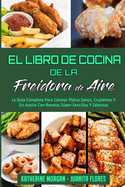 El Libro De Cocina De La Freidora De Aire: La Gu?a Completa Para Cocinar Platos Sanos, Crujientes Y Sin Aceite Con Recetas Sper Sencillas Y Sabrosas (Air Fryer Cookbook) (Spanish Edition)