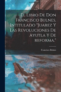 El libro de Don Francisco Bulnes, intitulado "Juarez y las revoluciones de Ayutla y de reforma."