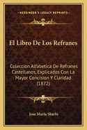 El Libro de Los Refranes: Coleccion Alfabetica de Refranes Castellanos, Explicados Con La Mayor Concision y Claridad (1872)