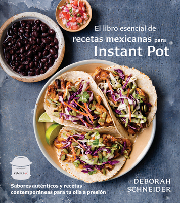 El Libro Esencial de Recetas Mexicanas Para Instant Pot / The Essential Mexican Instant Pot Cookbook: Sabores Aut?nticos Y Recetas Contemporneas Para Tu Olla a Presi?n - Schneider, Deborah