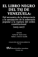 El Libro Negro del Tsj de Venezuela: Del secuestro de la democracia y la usurpacin de la soberana popu-lar a la ruptura del orden constitucional (2015-2017)