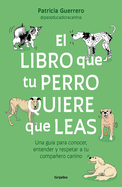 El Libro Que Tu Perro Quiere Que Leas: Una Gu?a Para Conocer, Entender Y Respetar a Tu Compaero Canino / The Book Your Dog Wants You to Read