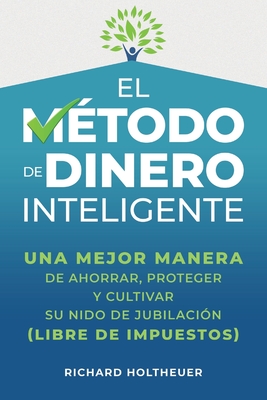 El M?todo de Dinero Inteligente: una mejor manera de ahorrar, proteger y cultivar nido de jubilaci?n (libre de impuestos) / The Smart Money Method (Spanish Edition) - Holtheuer, Richard