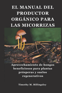 El Manual del Productor Orgnico Para Las Micorrizas: Aprovechamiento de hongos beneficiosos para plantas pr?speras y suelos regenerativos