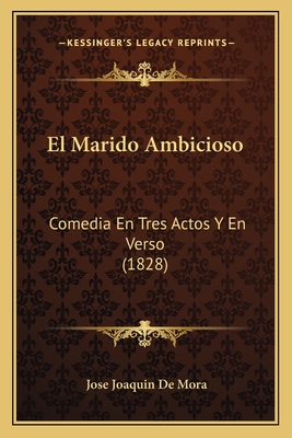 El Marido Ambicioso: Comedia En Tres Actos Y En Verso (1828) - De Mora, Jose Joaquin