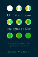 El Matrimonio Que Agrada a Dios: C?mo Vivir El Evangelio Hasta Que La Muerte Nos Separe