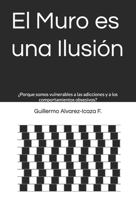 El Muro es una Ilusin: Porque somos vulnerables a las adicciones y a los comportamientos obsesivos? - Alvarez-Icaza F, Guillermo