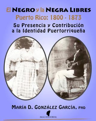 El Negro y La Negra Libre: Puerto Rico 1800 - 1873: Su Presencia y Contribuci?n a la Identidad Puertorriquea - Gonzalez Garcia Phd, Maria D