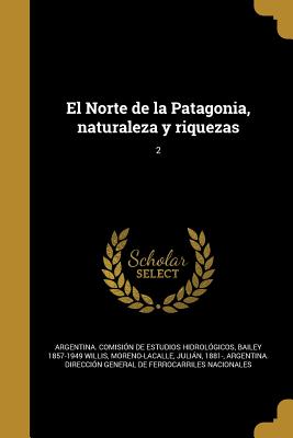 El Norte de La Patagonia, Naturaleza y Riquezas; 2 - Argentina Comision De Estudios Hidrol (Creator), and Willis, Bailey 1857-1949, and Moreno-Lacalle, Julian 1881- (Creator)