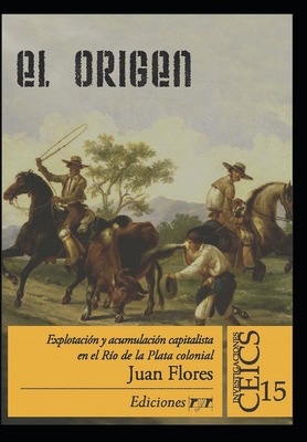 El Origen: Explotacion y acumulacion capitalista en el Rio de la Plata colonial - Flores, Juan