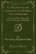 El Palacio de Los Cr?menes ? El Pueblo Y Sus Opresores, Vol. 2: Tercera Y Ultima ?poca de Mar?a La Hija de Un Jornalero (Classic Reprint)